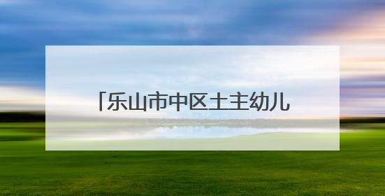 乐山市中区土主幼儿园教育集团：乐娃“葚”夏，萌趣集市