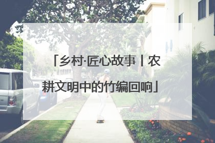 乡村·匠心故事丨农耕文明中的竹编回响