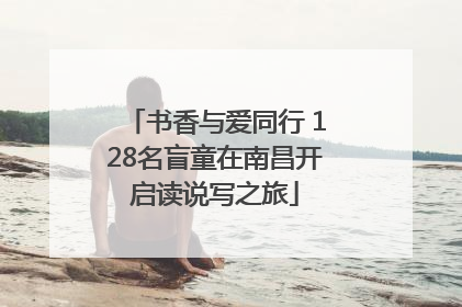 书香与爱同行 128名盲童在南昌开启读说写之旅