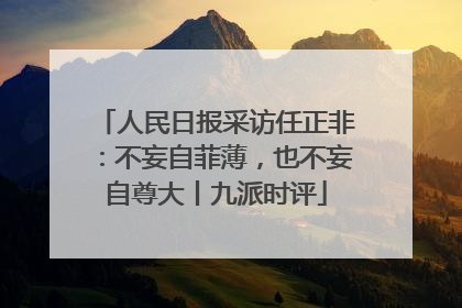 人民日报采访任正非：不妄自菲薄，也不妄自尊大丨九派时评