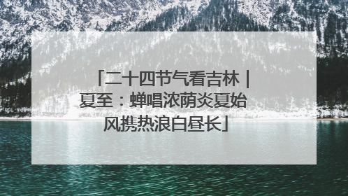 二十四节气看吉林｜夏至：蝉唱浓荫炎夏始 风携热浪白昼长