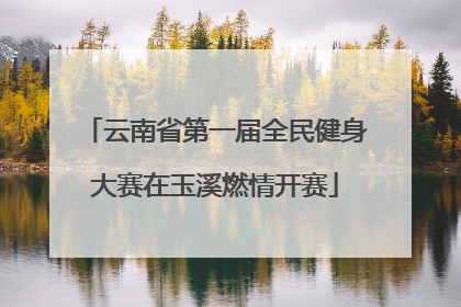 云南省第一届全民健身大赛在玉溪燃情开赛