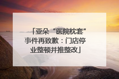 亚朵“医院枕套”事件再致歉：门店停业整顿并推整改