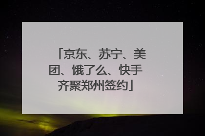 京东、苏宁、美团、饿了么、快手齐聚郑州签约