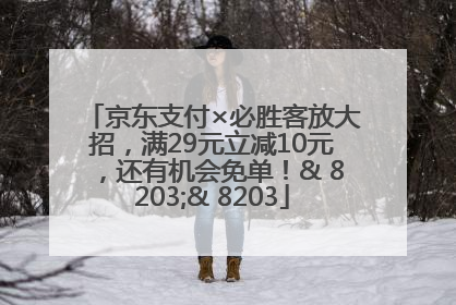 京东支付×必胜客放大招，满29元立减10元，还有机会免单！& 8203;& 8203