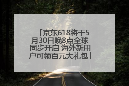 京东618将于5月30日晚8点全球同步开启 海外新用户可领百元大礼包