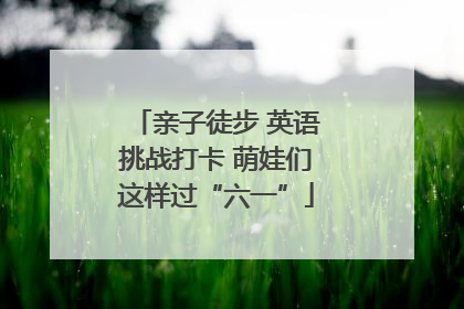 亲子徒步 英语挑战打卡 萌娃们这样过“六一”