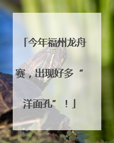今年福州龙舟赛，出现好多“洋面孔”！