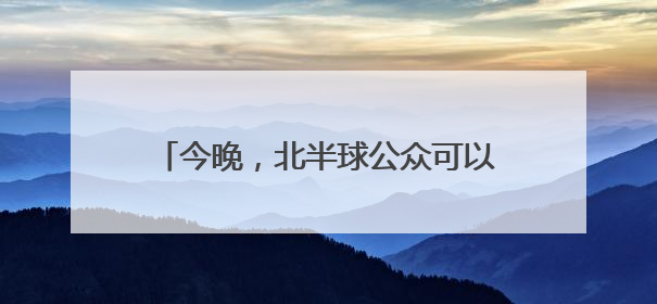 今晚，北半球公众可以看到“草莓满月”！