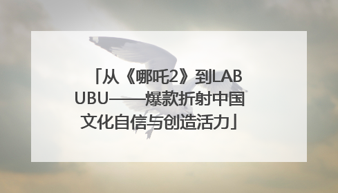 从《哪吒2》到LABUBU——爆款折射中国文化自信与创造活力