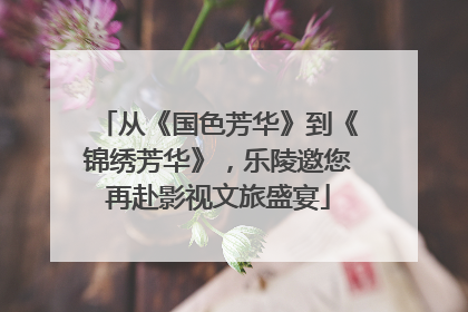 从《国色芳华》到《锦绣芳华》，乐陵邀您再赴影视文旅盛宴