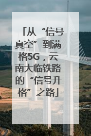 从“信号真空”到满格5G，云南大临铁路的“信号升格”之路