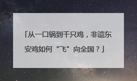 从一口锅到千只鸡，非遗东安鸡如何“飞”向全国？