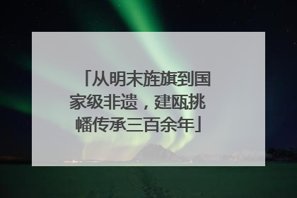 从明末旌旗到国家级非遗，建瓯挑幡传承三百余年
