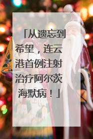 从遗忘到希望，连云港首例注射治疗阿尔茨海默病！