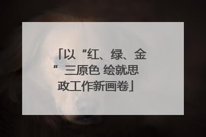 以“红、绿、金”三原色 绘就思政工作新画卷