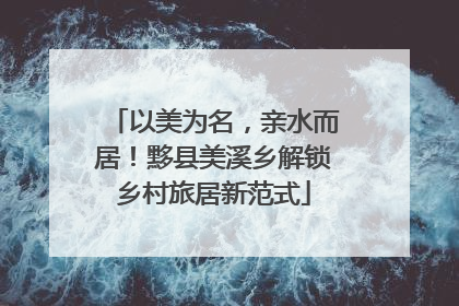 以美为名，亲水而居！黟县美溪乡解锁乡村旅居新范式