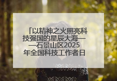以精神之火照亮科技强国的星辰大海——石景山区2025年全国科技工作者日主场活动启幕