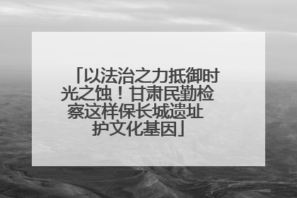 以法治之力抵御时光之蚀！甘肃民勤检察这样保长城遗址 护文化基因