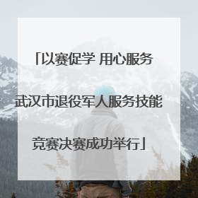 以赛促学 用心服务 武汉市退役军人服务技能竞赛决赛成功举行