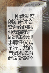 仲裁制度创新研讨会暨海南国际仲裁院第二届理事会理事聘任仪式举行，共商自贸港法治建设新路径