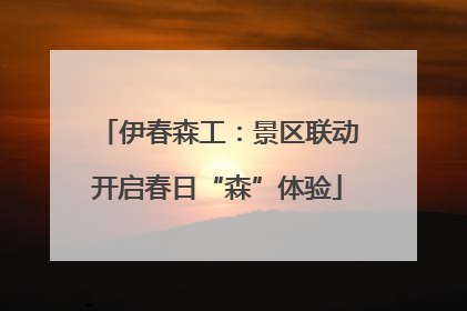 伊春森工：景区联动开启春日“森”体验