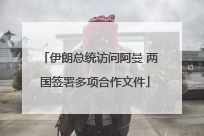 伊朗总统访问阿曼 两国签署多项合作文件