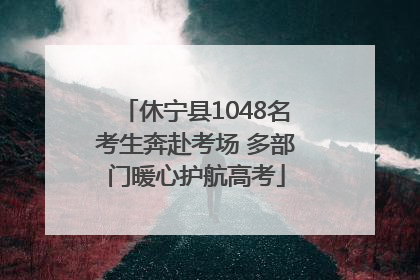 休宁县1048名考生奔赴考场 多部门暖心护航高考