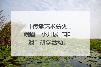 传承艺术薪火，峨眉一小开展“非遗”研学活动