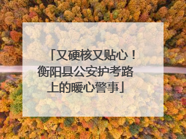 又硬核又贴心！衡阳县公安护考路上的暖心警事