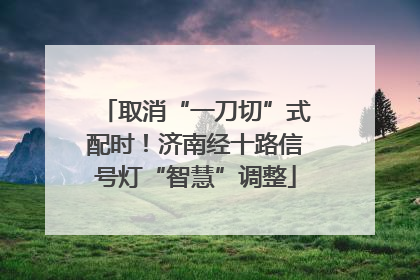 取消“一刀切”式配时！济南经十路信号灯“智慧”调整