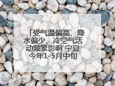 受气温偏高、降水偏少、冷空气活动频繁影响 宁夏今年1-5月中旬现10次定级沙尘天气过程