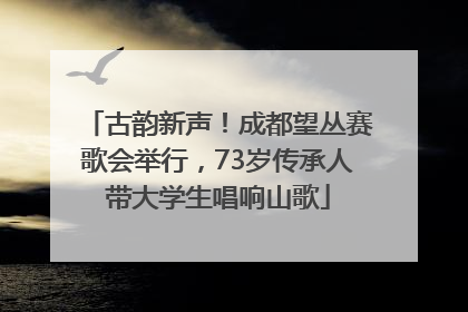 古韵新声！成都望丛赛歌会举行，73岁传承人带大学生唱响山歌
