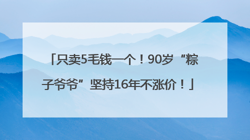 只卖5毛钱一个！90岁“粽子爷爷”坚持16年不涨价！