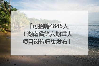 可招聘4845人！湖南省第六期重大项目岗位归集发布