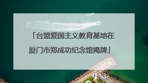 台盟爱国主义教育基地在厦门市郑成功纪念馆揭牌