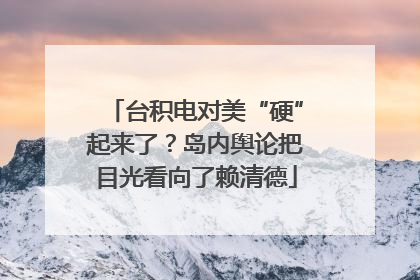 台积电对美“硬”起来了？岛内舆论把目光看向了赖清德