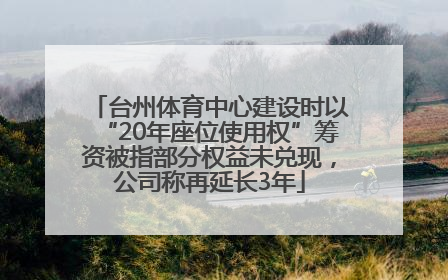 台州体育中心建设时以“20年座位使用权”筹资被指部分权益未兑现，公司称再延长3年