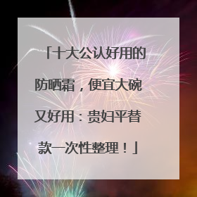 十大公认好用的防晒霜，便宜大碗又好用：贵妇平替款一次性整理！