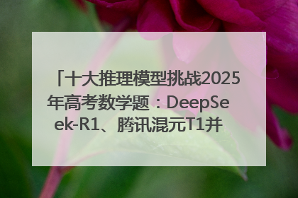 十大推理模型挑战2025年高考数学题：DeepSeek-R1、腾讯混元T1并列第一，马斯克的Grok 3遭遇“滑铁卢”