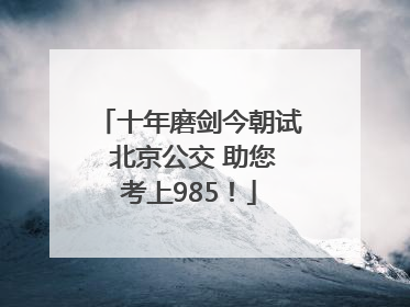 十年磨剑今朝试 北京公交 助您考上985！