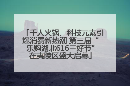 千人火锅、科技元素引爆消费新热潮 第三届“乐购湖北616三好节”在夷陵区盛大启幕