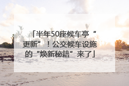 半年50座候车亭“更新”！公交候车设施的“焕新秘籍”来了
