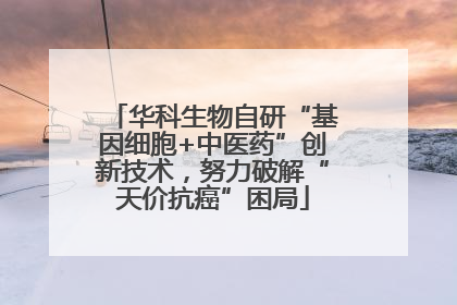 华科生物自研“基因细胞+中医药”创新技术，努力破解“天价抗癌”困局