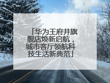华为王府井旗舰店焕新启航，城市客厅领航科技生活新典范