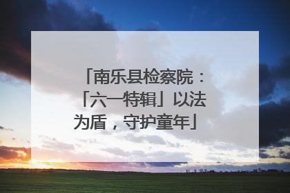 南乐县检察院：「六一特辑」以法为盾，守护童年