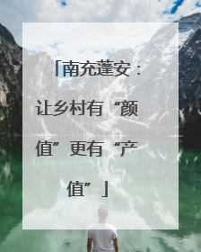南充蓬安：让乡村有“颜值”更有“产值”