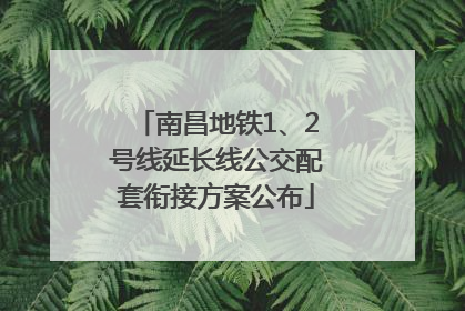南昌地铁1、2号线延长线公交配套衔接方案公布
