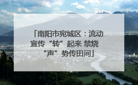 南阳市宛城区：流动宣传“转”起来 禁烧“声”势传田间