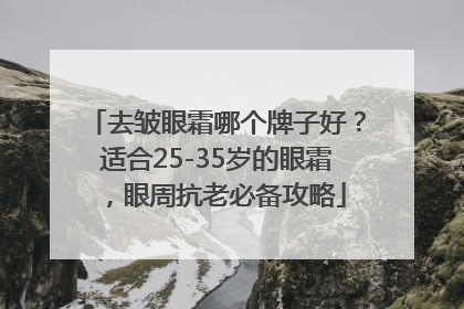 去皱眼霜哪个牌子好？适合25-35岁的眼霜，眼周抗老必备攻略